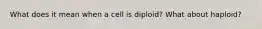 What does it mean when a cell is diploid? What about haploid?