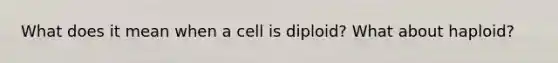 What does it mean when a cell is diploid? What about haploid?