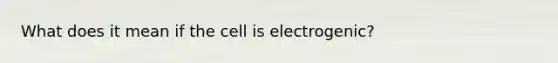 What does it mean if the cell is electrogenic?