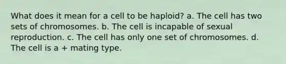 What does it mean for a cell to be haploid? a. The cell has two sets of chromosomes. b. The cell is incapable of sexual reproduction. c. The cell has only one set of chromosomes. d. The cell is a + mating type.