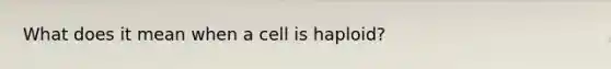 What does it mean when a cell is haploid?