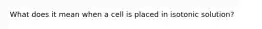 What does it mean when a cell is placed in isotonic solution?
