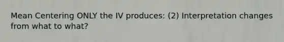 Mean Centering ONLY the IV produces: (2) Interpretation changes from what to what?