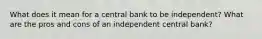 What does it mean for a central bank to be independent? What are the pros and cons of an independent central bank?