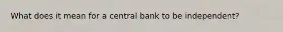 What does it mean for a central bank to be independent?