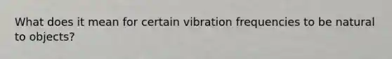 What does it mean for certain vibration frequencies to be natural to objects?