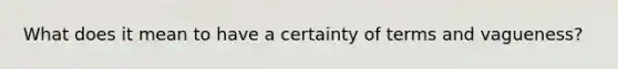 What does it mean to have a certainty of terms and vagueness?