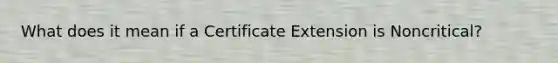 What does it mean if a Certificate Extension is Noncritical?