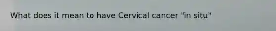 What does it mean to have Cervical cancer "in situ"