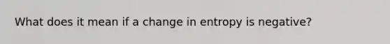 What does it mean if a change in entropy is negative?