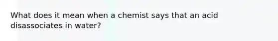 What does it mean when a chemist says that an acid disassociates in water?