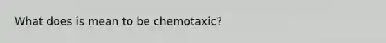 What does is mean to be chemotaxic?