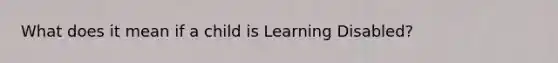 What does it mean if a child is Learning Disabled?