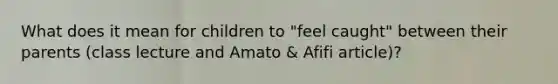 What does it mean for children to "feel caught" between their parents (class lecture and Amato & Afifi article)?