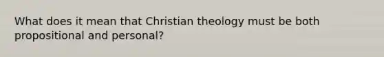 What does it mean that Christian theology must be both propositional and personal?