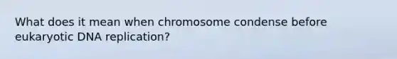 What does it mean when chromosome condense before eukaryotic DNA replication?