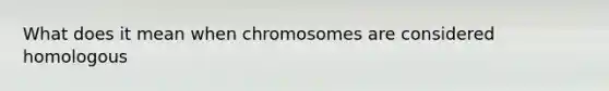 What does it mean when chromosomes are considered homologous