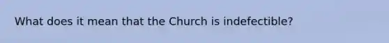 What does it mean that the Church is indefectible?