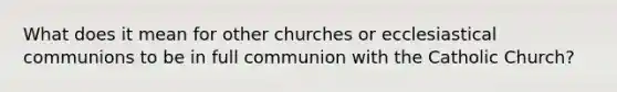 What does it mean for other churches or ecclesiastical communions to be in full communion with the Catholic Church?