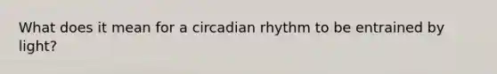 What does it mean for a circadian rhythm to be entrained by light?