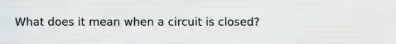 What does it mean when a circuit is closed?