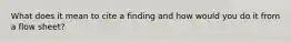 What does it mean to cite a finding and how would you do it from a flow sheet?