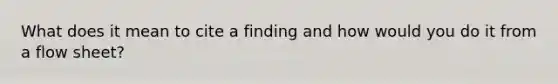 What does it mean to cite a finding and how would you do it from a flow sheet?