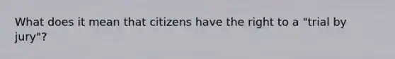 What does it mean that citizens have the right to a "trial by jury"?