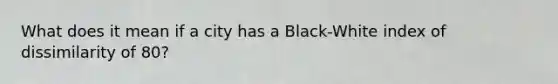 What does it mean if a city has a Black-White index of dissimilarity of 80?