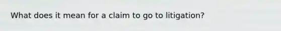 What does it mean for a claim to go to litigation?