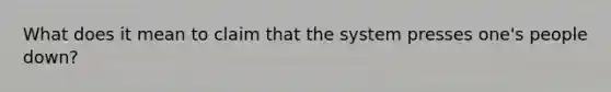 What does it mean to claim that the system presses one's people down?