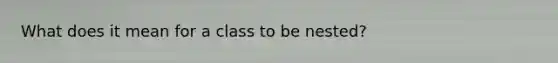 What does it mean for a class to be nested?