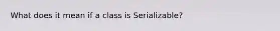 What does it mean if a class is Serializable?