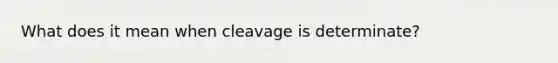 What does it mean when cleavage is determinate?