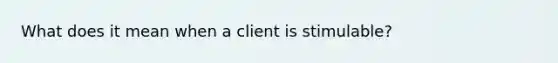 What does it mean when a client is stimulable?