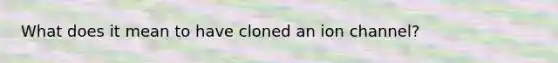 What does it mean to have cloned an ion channel?