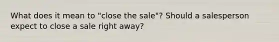 What does it mean to "close the sale"? Should a salesperson expect to close a sale right away?