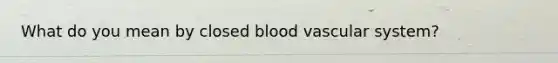 What do you mean by closed blood vascular system?