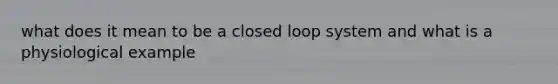 what does it mean to be a closed loop system and what is a physiological example