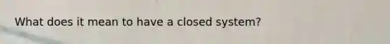 What does it mean to have a closed system?