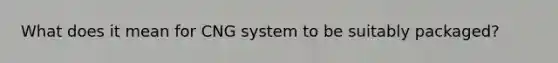 What does it mean for CNG system to be suitably packaged?
