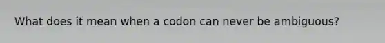 What does it mean when a codon can never be ambiguous?