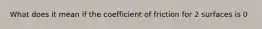 What does it mean if the coefficient of friction for 2 surfaces is 0