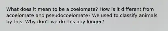 What does it mean to be a coelomate? How is it different from acoelomate and pseudocoelomate? We used to classify animals by this. Why don't we do this any longer?