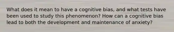 What does it mean to have a cognitive bias, and what tests have been used to study this phenomenon? How can a cognitive bias lead to both the development and maintenance of anxiety?