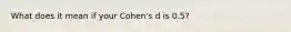 What does it mean if your Cohen's d is 0.5?