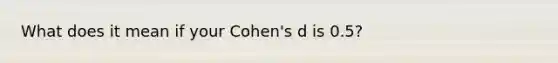 What does it mean if your Cohen's d is 0.5?