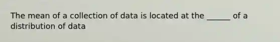 The mean of a collection of data is located at the​ ______ of a distribution of data