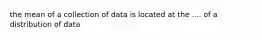 the mean of a collection of data is located at the .... of a distribution of data