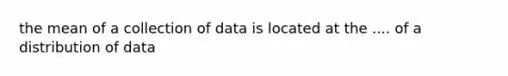 the mean of a collection of data is located at the .... of a distribution of data